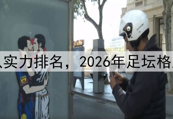 世界杯强队实力排名，2026年足坛格局重新洗牌