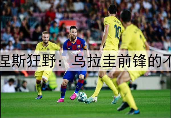 2026世界杯努涅斯狂野：乌拉圭前锋的不讲理射门集锦
