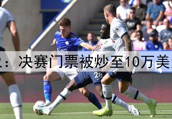 二手球票平台乱象：决赛门票被炒至10万美元，黄牛用AI抢票